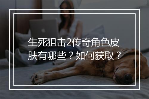 生死狙击2传奇角色皮肤有哪些？如何获取？
