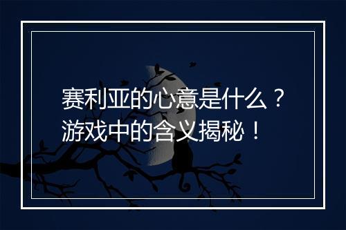 赛利亚的心意是什么？游戏中的含义揭秘！
