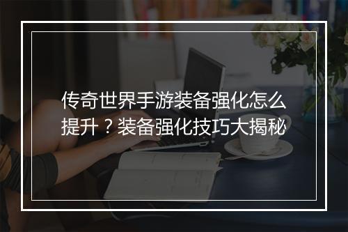 传奇世界手游装备强化怎么提升？装备强化技巧大揭秘
