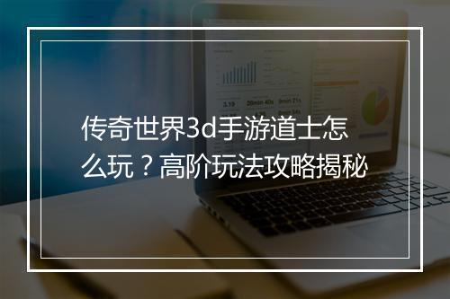 传奇世界3d手游道士怎么玩？高阶玩法攻略揭秘