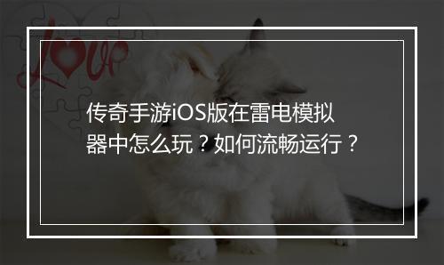 传奇手游iOS版在雷电模拟器中怎么玩？如何流畅运行？