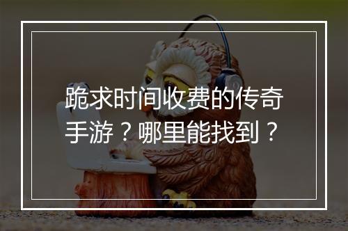 跪求时间收费的传奇手游？哪里能找到？