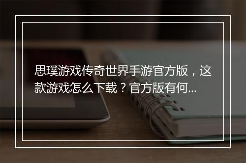 思璞游戏传奇世界手游官方版，这款游戏怎么下载？官方版有何特色？