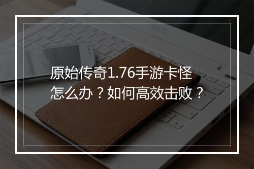 原始传奇1.76手游卡怪怎么办？如何高效击败？