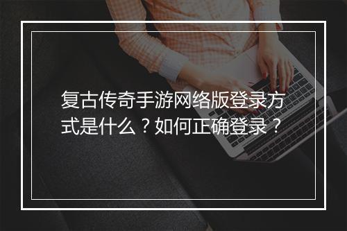 复古传奇手游网络版登录方式是什么？如何正确登录？