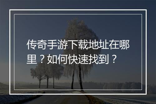 传奇手游下载地址在哪里？如何快速找到？