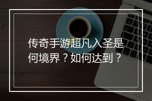 传奇手游超凡入圣是何境界？如何达到？