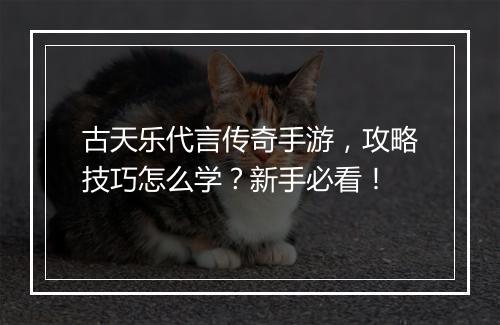 古天乐代言传奇手游，攻略技巧怎么学？新手必看！