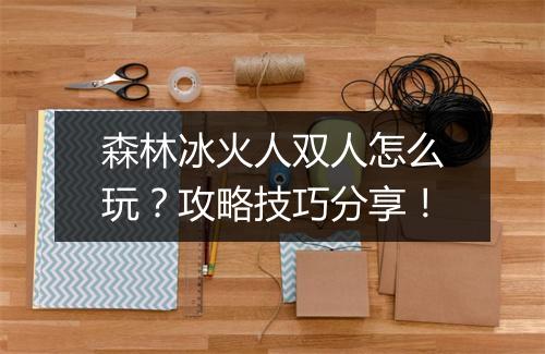 森林冰火人双人怎么玩？攻略技巧分享！