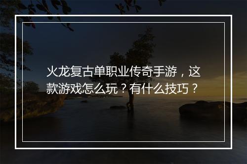 火龙复古单职业传奇手游，这款游戏怎么玩？有什么技巧？