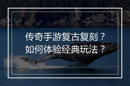 传奇手游复古复刻？如何体验经典玩法？