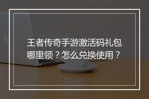 王者传奇手游激活码礼包哪里领？怎么兑换使用？