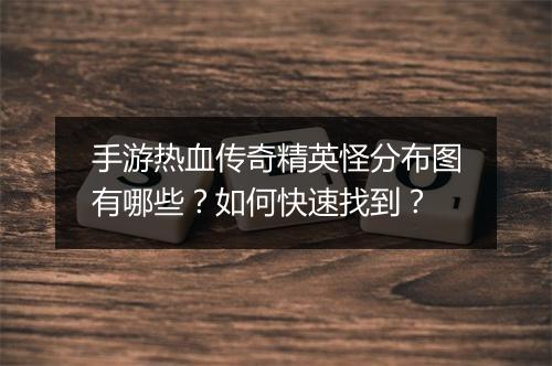 手游热血传奇精英怪分布图有哪些？如何快速找到？