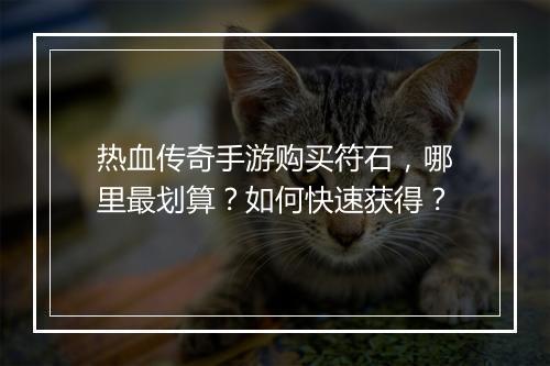 热血传奇手游购买符石，哪里最划算？如何快速获得？
