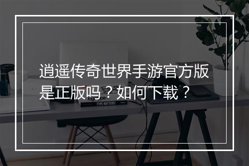 逍遥传奇世界手游官方版是正版吗？如何下载？