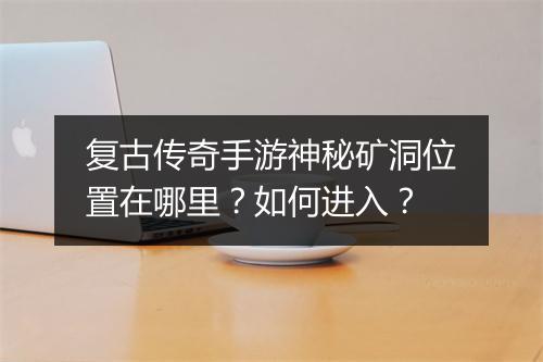 复古传奇手游神秘矿洞位置在哪里？如何进入？