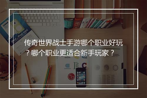 传奇世界战士手游哪个职业好玩？哪个职业更适合新手玩家？