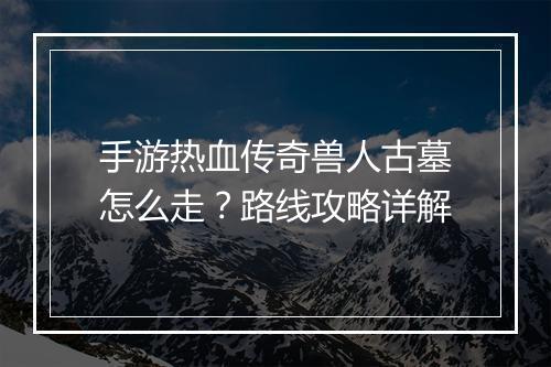 手游热血传奇兽人古墓怎么走？路线攻略详解