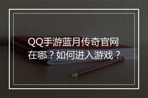 QQ手游蓝月传奇官网在哪？如何进入游戏？