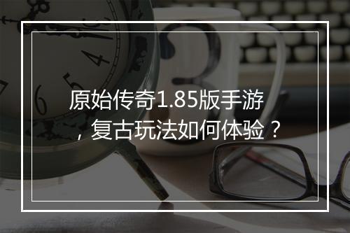 原始传奇1.85版手游，复古玩法如何体验？