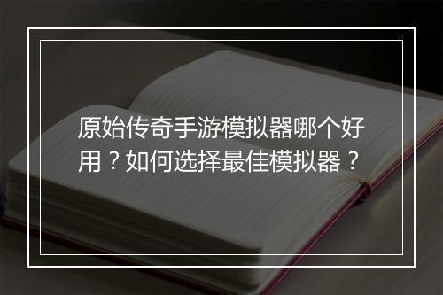 原始传奇手游模拟器哪个好用？如何选择最佳模拟器？