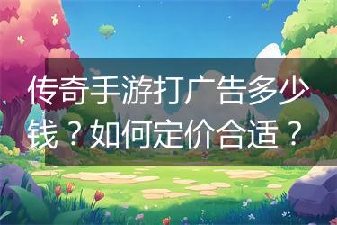 传奇手游打广告多少钱？如何定价合适？