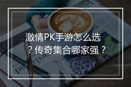 激情PK手游怎么选？传奇集合哪家强？