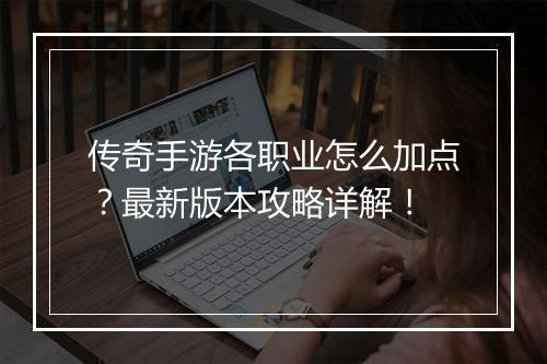 传奇手游各职业怎么加点？最新版本攻略详解！
