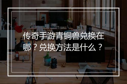 传奇手游青铜兽兑换在哪？兑换方法是什么？