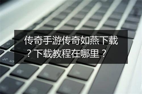 传奇手游传奇如燕下载？下载教程在哪里？