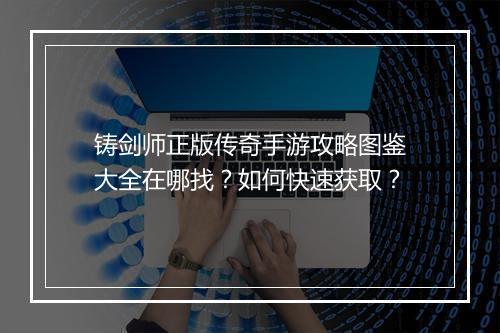 铸剑师正版传奇手游攻略图鉴大全在哪找？如何快速获取？