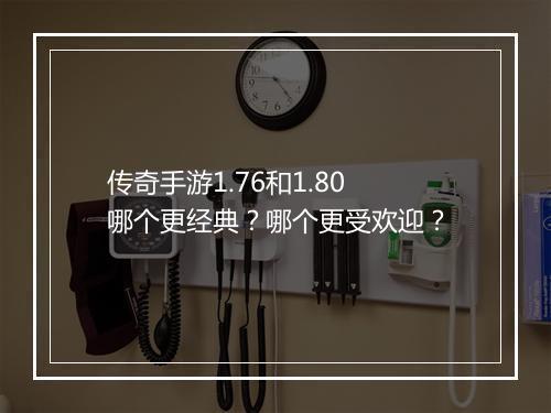 传奇手游1.76和1.80哪个更经典？哪个更受欢迎？