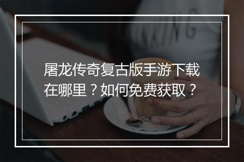 屠龙传奇复古版手游下载在哪里？如何免费获取？