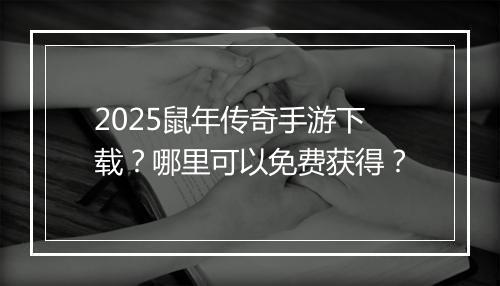 2025鼠年传奇手游下载？哪里可以免费获得？