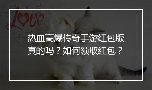 热血高爆传奇手游红包版真的吗？如何领取红包？