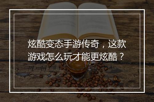 炫酷变态手游传奇，这款游戏怎么玩才能更炫酷？