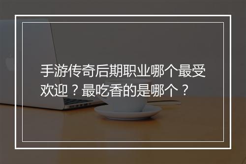 手游传奇后期职业哪个最受欢迎？最吃香的是哪个？