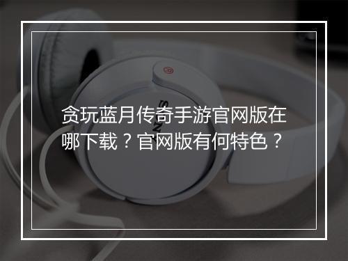 贪玩蓝月传奇手游官网版在哪下载？官网版有何特色？