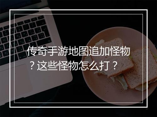 传奇手游地图追加怪物？这些怪物怎么打？