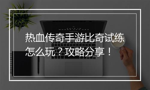 热血传奇手游比奇试练怎么玩？攻略分享！
