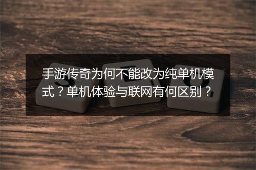 手游传奇为何不能改为纯单机模式？单机体验与联网有何区别？
