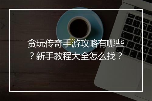 贪玩传奇手游攻略有哪些？新手教程大全怎么找？