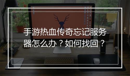 手游热血传奇忘记服务器怎么办？如何找回？