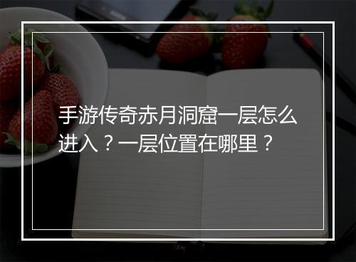 手游传奇赤月洞窟一层怎么进入？一层位置在哪里？