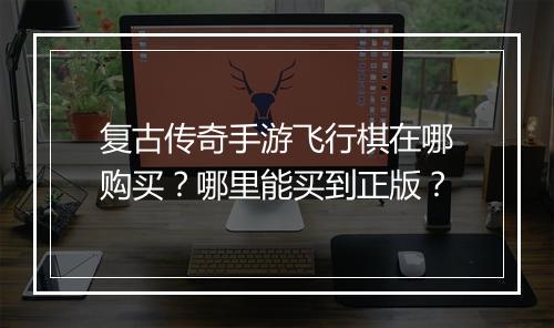 复古传奇手游飞行棋在哪购买？哪里能买到正版？