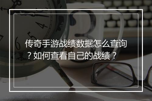 传奇手游战绩数据怎么查询？如何查看自己的战绩？