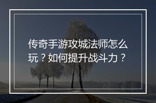 传奇手游攻城法师怎么玩？如何提升战斗力？