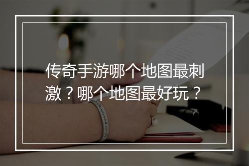 传奇手游哪个地图最刺激？哪个地图最好玩？