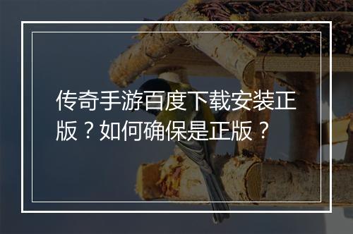 传奇手游百度下载安装正版？如何确保是正版？