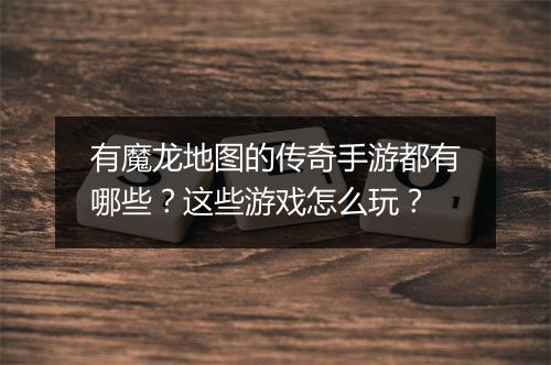 有魔龙地图的传奇手游都有哪些？这些游戏怎么玩？